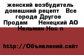 женский возбудитель домашний рецепт - Все города Другое » Продам   . Ненецкий АО,Нельмин Нос п.